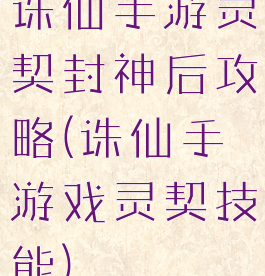 诛仙手游灵契封神后攻略(诛仙手游戏灵契技能)