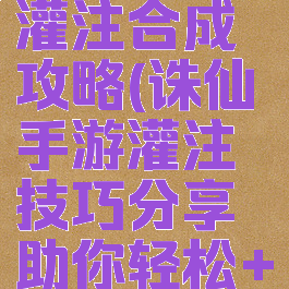 诛仙手游灌注合成攻略(诛仙手游灌注技巧分享助你轻松+55)