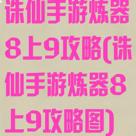 诛仙手游炼器8上9攻略(诛仙手游炼器8上9攻略图)