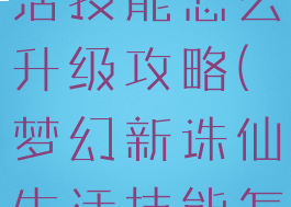 诛仙手游生活技能怎么升级攻略(梦幻新诛仙生活技能怎么升级)