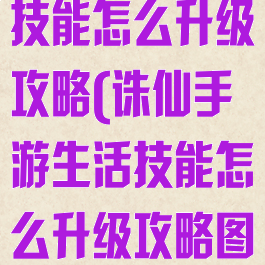 诛仙手游生活技能怎么升级攻略(诛仙手游生活技能怎么升级攻略图)