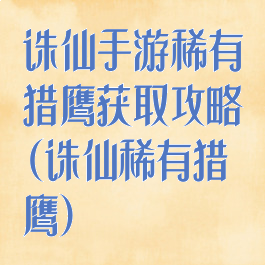 诛仙手游稀有猎鹰获取攻略(诛仙稀有猎鹰)