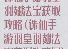 诛仙手游羽皇羽翅法宝获取攻略(诛仙手游羽皇羽翅法宝获取攻略图)