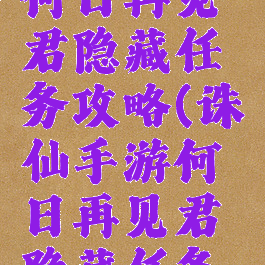 诛仙手游何日再见君隐藏任务攻略(诛仙手游何日再见君隐藏任务攻略大全)