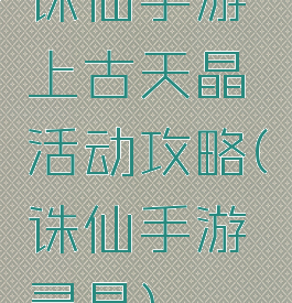 诛仙手游上古天晶活动攻略(诛仙手游灵晶)