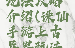 诛仙手游上古异界玩法攻略介绍(诛仙手游上古异界玩法攻略介绍视频)