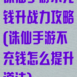 诛仙手游不充钱升战力攻略(诛仙手游不充钱怎么提升道法)