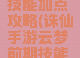 诛仙手游云梦前期技能加点攻略(诛仙手游云梦前期技能加点攻略图)