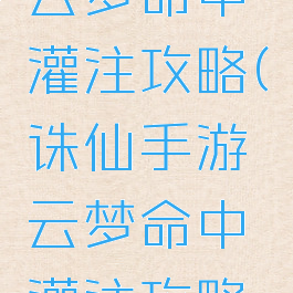 诛仙手游云梦命中灌注攻略(诛仙手游云梦命中灌注攻略图)