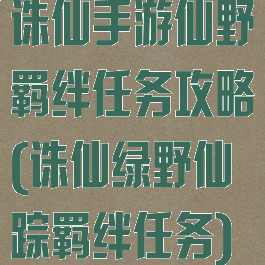 诛仙手游仙野羁绊任务攻略(诛仙绿野仙踪羁绊任务)