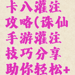 诛仙手游卡八灌注攻略(诛仙手游灌注技巧分享助你轻松+55)