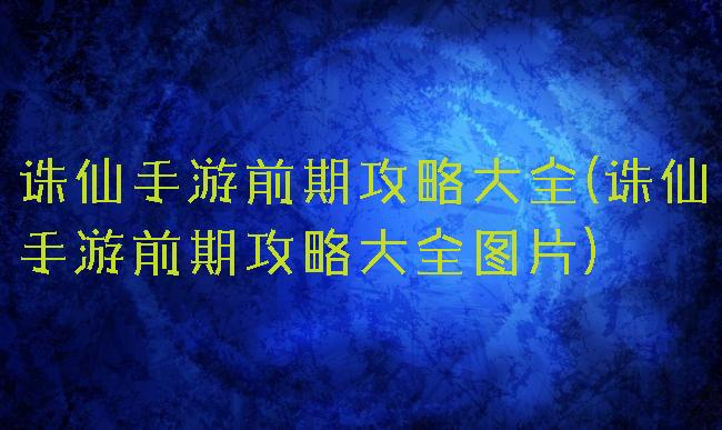 诛仙手游前期攻略大全(诛仙手游前期攻略大全图片)