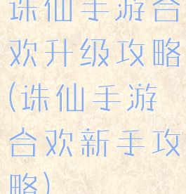 诛仙手游合欢升级攻略(诛仙手游合欢新手攻略)