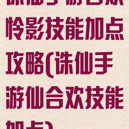 诛仙手游合欢怜影技能加点攻略(诛仙手游仙合欢技能加点)