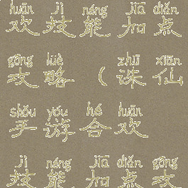 诛仙手游合欢技能加点攻略(诛仙手游合欢技能加点攻略图)