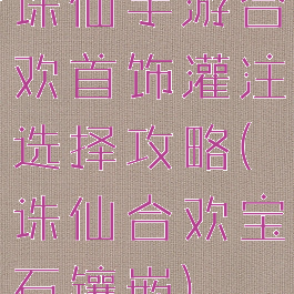 诛仙手游合欢首饰灌注选择攻略(诛仙合欢宝石镶嵌)