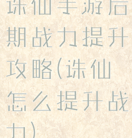 诛仙手游后期战力提升攻略(诛仙怎么提升战力)