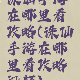 诛仙手游在哪里看攻略(诛仙手游在哪里看攻略视频)