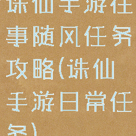 诛仙手游往事随风任务攻略(诛仙手游日常任务)