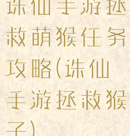 诛仙手游拯救萌猴任务攻略(诛仙手游拯救猴子)