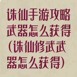 诛仙手游攻略武器怎么获得(诛仙修武武器怎么获得)