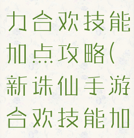 诛仙手游暴力合欢技能加点攻略(新诛仙手游合欢技能加点)