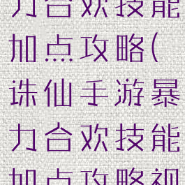 诛仙手游暴力合欢技能加点攻略(诛仙手游暴力合欢技能加点攻略视频)