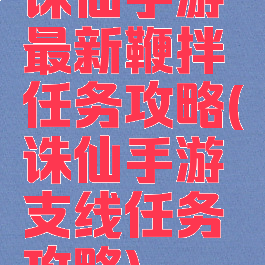 诛仙手游最新鞭拌任务攻略(诛仙手游支线任务攻略)