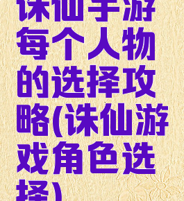 诛仙手游每个人物的选择攻略(诛仙游戏角色选择)
