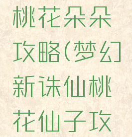 诛仙手游桃花朵朵攻略(梦幻新诛仙桃花仙子攻略)