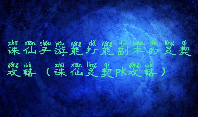 诛仙手游能打能副本的灵契攻略(诛仙灵契pk攻略)