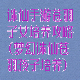 诛仙手游苍羽子女培养攻略(梦幻诛仙苍羽孩子培养)