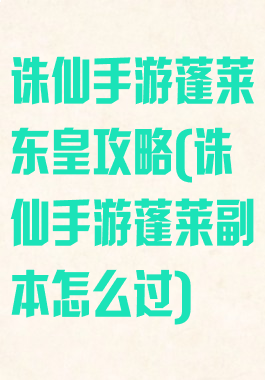 诛仙手游蓬莱东皇攻略(诛仙手游蓬莱副本怎么过)