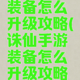 诛仙手游装备怎么升级攻略(诛仙手游装备怎么升级攻略大全)