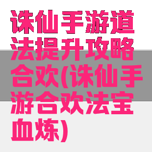 诛仙手游道法提升攻略合欢(诛仙手游合欢法宝血炼)