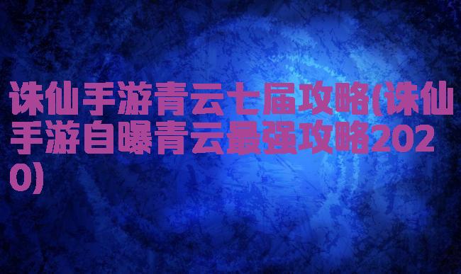 诛仙手游青云七届攻略(诛仙手游自曝青云最强攻略2020)