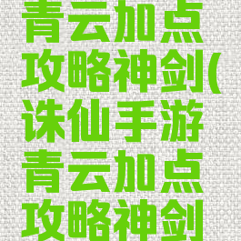 诛仙手游青云加点攻略神剑(诛仙手游青云加点攻略神剑怎么获得)