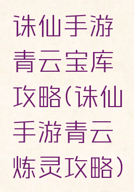 诛仙手游青云宝库攻略(诛仙手游青云炼灵攻略)
