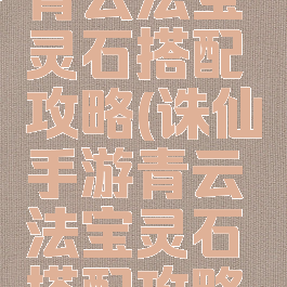 诛仙手游青云法宝灵石搭配攻略(诛仙手游青云法宝灵石搭配攻略大全)