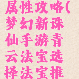 诛仙手游青云法宝属性攻略(梦幻新诛仙手游青云法宝选择法宝推荐攻略_43...)