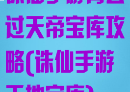 诛仙手游青云过天帝宝库攻略(诛仙手游天地宝库)