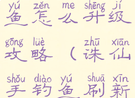 诛仙手游钓鱼怎么升级攻略(诛仙手钓鱼刷新时间)