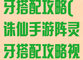 诛仙手游阵灵牙搭配攻略(诛仙手游阵灵牙搭配攻略视频)