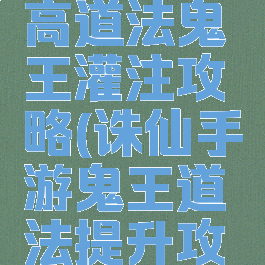 诛仙手游高道法鬼王灌注攻略(诛仙手游鬼王道法提升攻略)