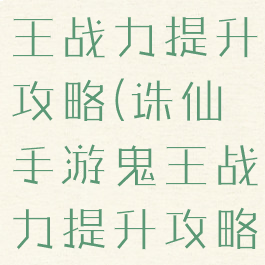 诛仙手游鬼王战力提升攻略(诛仙手游鬼王战力提升攻略大全)