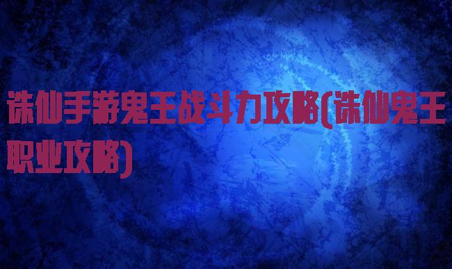 诛仙手游鬼王战斗力攻略(诛仙鬼王职业攻略)