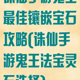 诛仙手游鬼王最佳镶嵌宝石攻略(诛仙手游鬼王法宝灵石选择)