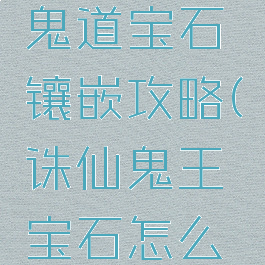 诛仙手游鬼道宝石镶嵌攻略(诛仙鬼王宝石怎么镶嵌)