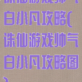 诛仙游戏帅气白小凡攻略(诛仙游戏帅气白小凡攻略图)