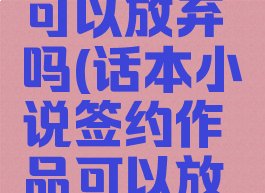 话本小说签约作品可以放弃吗(话本小说签约作品可以放弃吗怎么弄)